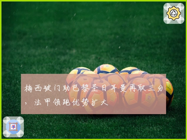 梅西破门助巴黎圣日耳曼再取三分，法甲领跑优势扩大