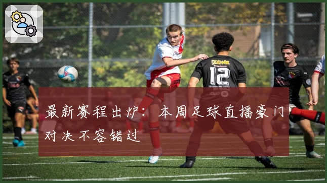 最新赛程出炉：本周足球直播豪门对决不容错过