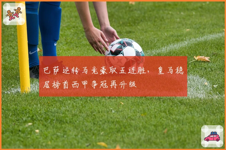 巴萨逆转马竞豪取五连胜，皇马稳居榜首西甲争冠再升级
