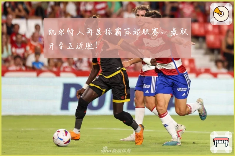 凯尔特人再度称霸苏超联赛，豪取开季五连胜！