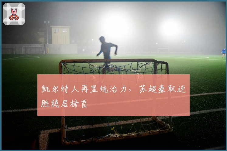 凯尔特人再显统治力，苏超豪取连胜稳居榜首