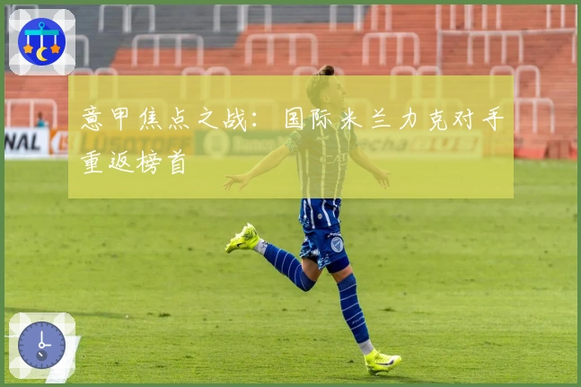 意甲焦点之战：国际米兰力克对手重返榜首