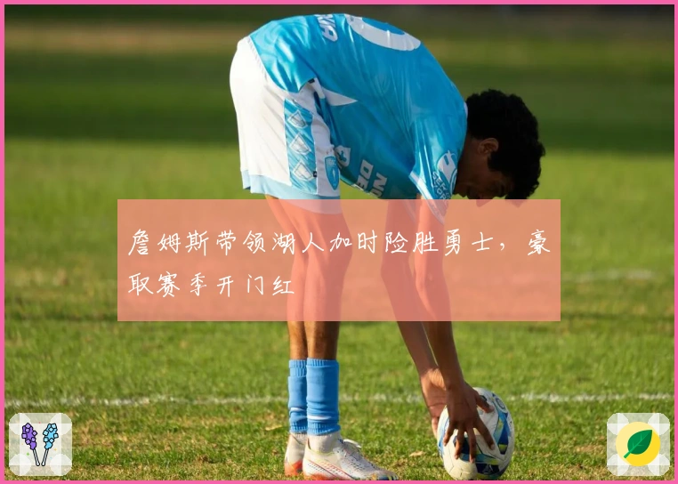 詹姆斯带领湖人加时险胜勇士,豪取赛季开门红