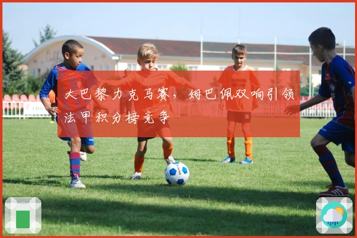 大巴黎力克马赛,姆巴佩双响引领法甲积分榜竞争