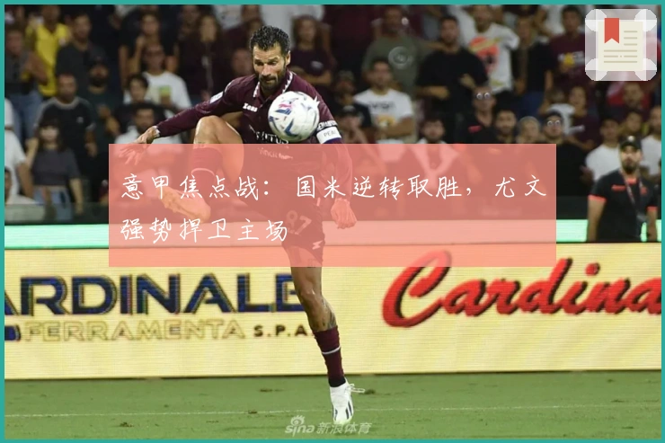 意甲焦点战:国米逆转取胜,尤文强势捍卫主场