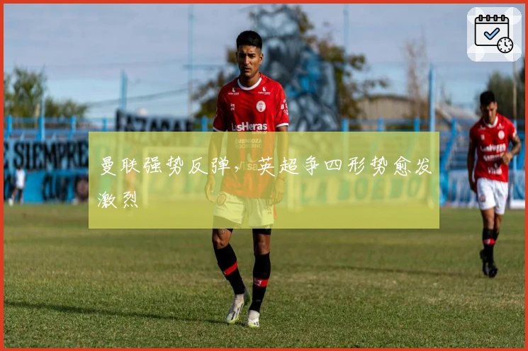 曼联强势反弹，英超争四形势愈发激烈