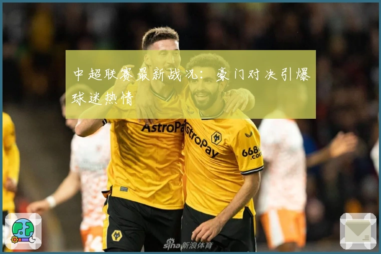 中超联赛最新战况：豪门对决引爆球迷热情