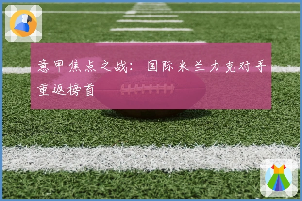 意甲焦点之战：国际米兰力克对手重返榜首