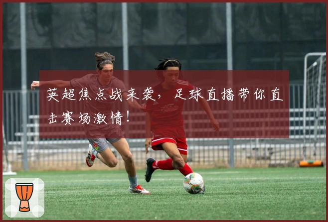 英超焦点战来袭,足球直播带你直击赛场激情!