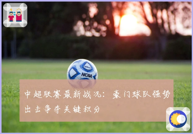 中超联赛最新战况：豪门球队强势出击争夺关键积分