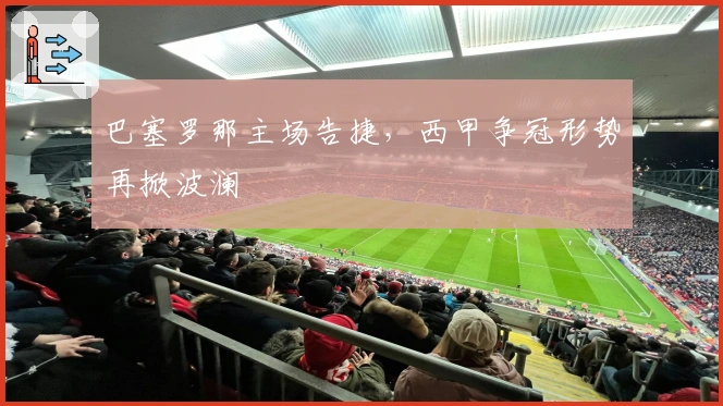 巴塞罗那主场告捷，西甲争冠形势再掀波澜