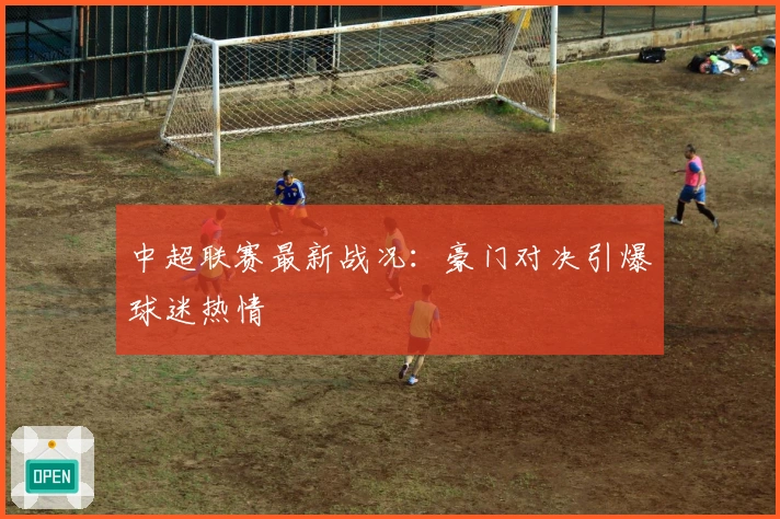 中超联赛最新战况:豪门对决引爆球迷热情