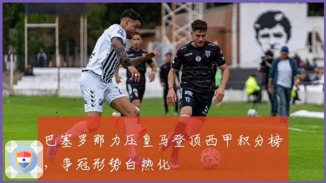 巴塞罗那力压皇马登顶西甲积分榜，争冠形势白热化