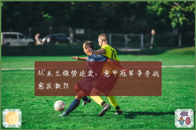 AC米兰强势逆袭，意甲冠军争夺战愈发激烈