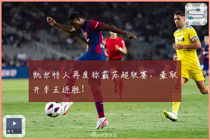 凯尔特人再度称霸苏超联赛，豪取开季五连胜！