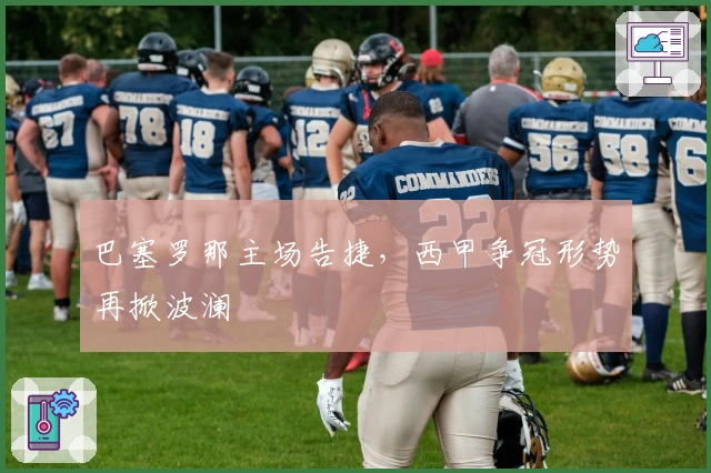 巴塞罗那主场告捷，西甲争冠形势再掀波澜