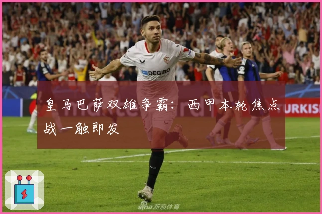 皇马巴萨双雄争霸:西甲本轮焦点战一触即发