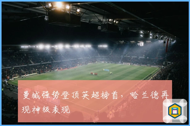 曼城强势登顶英超榜首，哈兰德再现神级表现